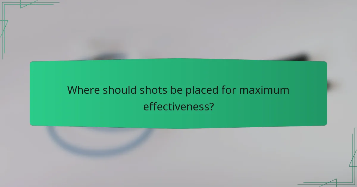 Where should shots be placed for maximum effectiveness?